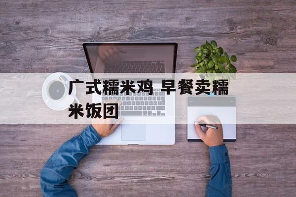 广式糯米鸡 早餐卖糯米饭团-第1张图片-