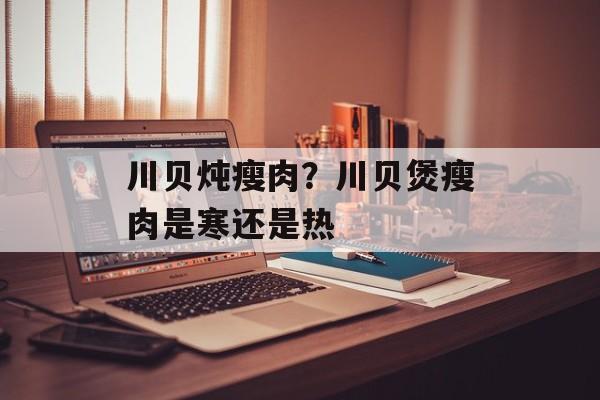 川贝炖瘦肉？川贝煲瘦肉是寒还是热-第1张图片-