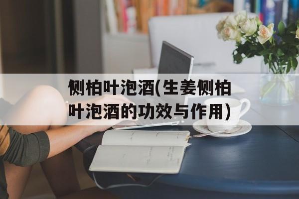 侧柏叶泡酒(生姜侧柏叶泡酒的功效与作用)-第1张图片-