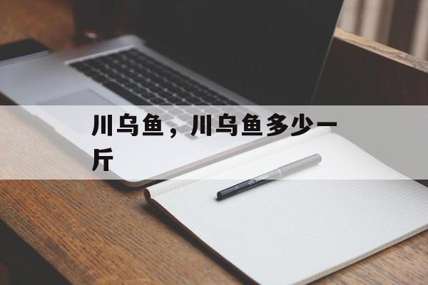 川乌鱼，川乌鱼多少一斤-第1张图片-
