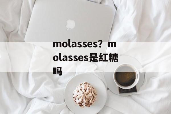 molasses？molasses是红糖吗-第1张图片-