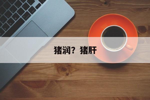 猪润？猪肝-第1张图片-