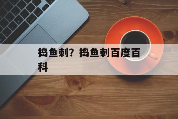 捣鱼刺？捣鱼刺百度百科-第1张图片-