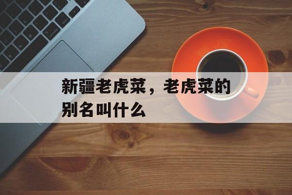 新疆老虎菜，老虎菜的别名叫什么-第1张图片-