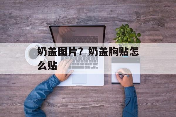 奶盖图片？奶盖胸贴怎么贴-第1张图片-
