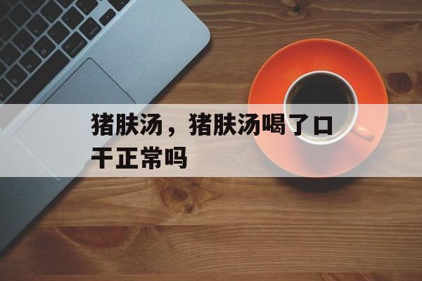 猪肤汤，猪肤汤喝了口干正常吗-第1张图片-