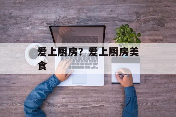 爱上厨房？爱上厨房美食-第1张图片-