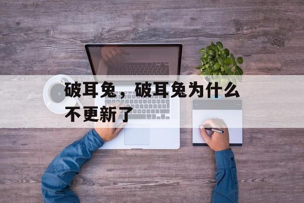 破耳兔，破耳兔为什么不更新了-第1张图片-