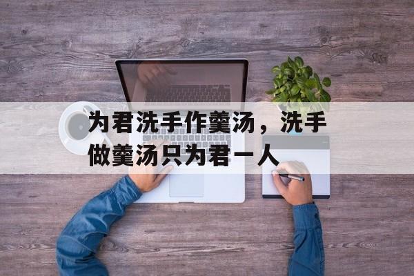 为君洗手作羹汤，洗手做羹汤只为君一人-第1张图片-