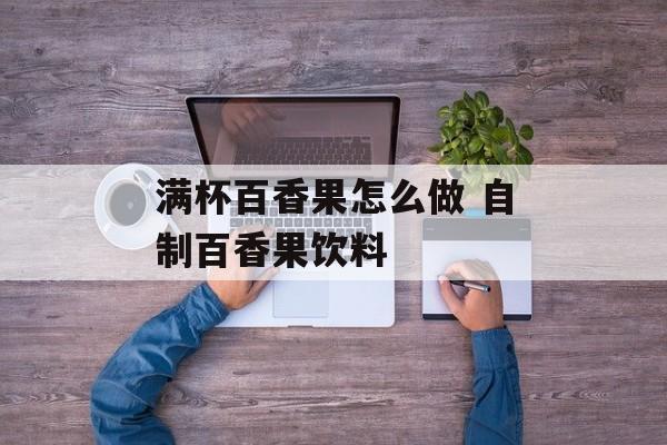 满杯百香果怎么做 自制百香果饮料-第1张图片-