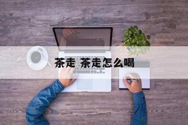 茶走 茶走怎么喝-第1张图片-