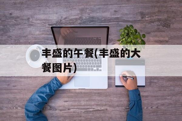 丰盛的午餐(丰盛的大餐图片)-第1张图片-