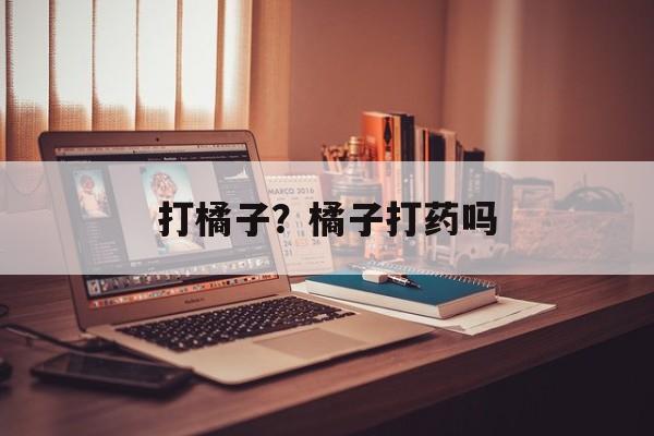 打橘子？橘子打药吗-第1张图片-