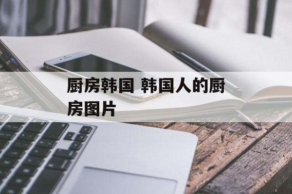 厨房韩国 韩国人的厨房图片-第1张图片-