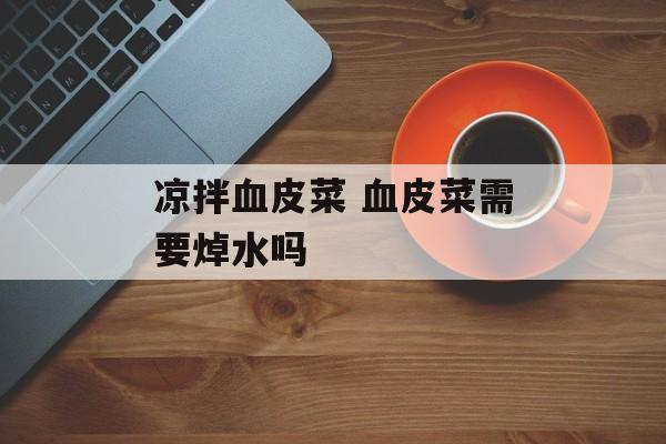 凉拌血皮菜 血皮菜需要焯水吗-第1张图片-