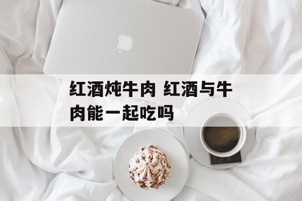 红酒炖牛肉 红酒与牛肉能一起吃吗-第1张图片-