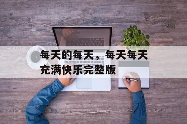 每天的每天，每天每天充满快乐完整版-第1张图片-