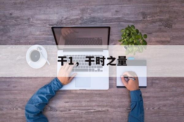 干1，干时之量-第1张图片-