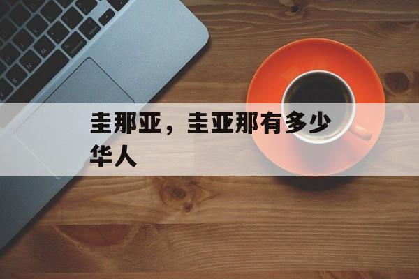 圭那亚，圭亚那有多少华人-第1张图片-
