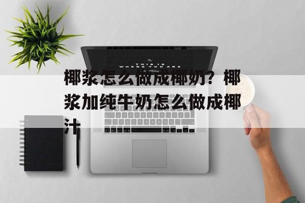 椰浆怎么做成椰奶？椰浆加纯牛奶怎么做成椰汁-第1张图片-