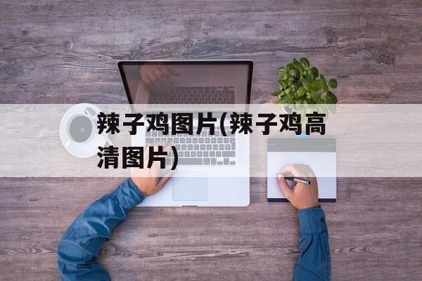 辣子鸡图片(辣子鸡高清图片)-第1张图片-