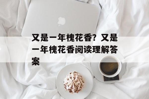 又是一年槐花香？又是一年槐花香阅读理解答案-第1张图片-