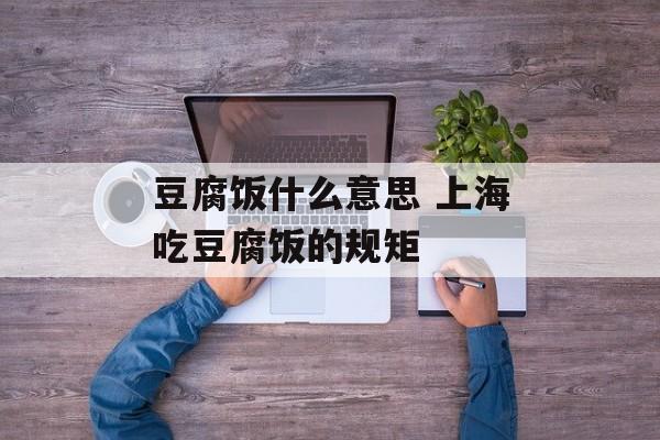 豆腐饭什么意思 上海吃豆腐饭的规矩-第1张图片-