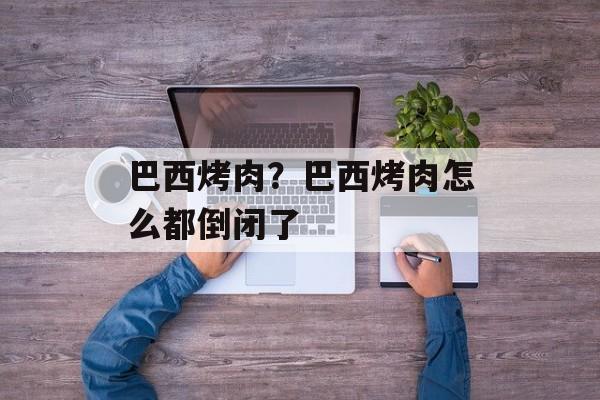 巴西烤肉？巴西烤肉怎么都倒闭了-第1张图片-