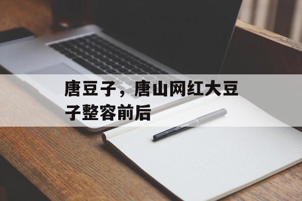 唐豆子，唐山网红大豆子整容前后-第1张图片-