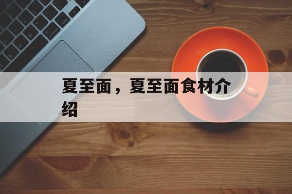 夏至面，夏至面食材介绍-第1张图片-