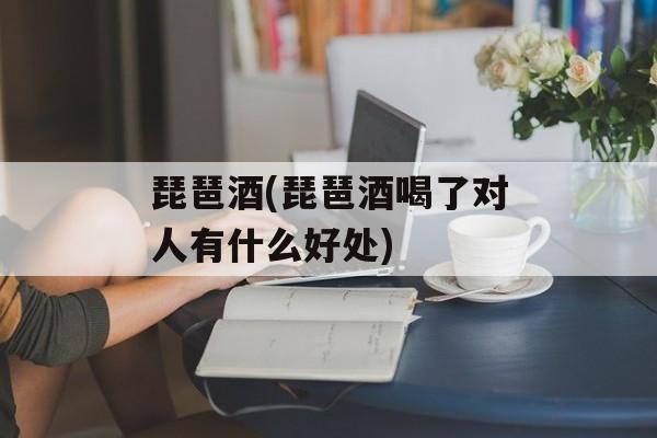 琵琶酒(琵琶酒喝了对人有什么好处)-第1张图片-