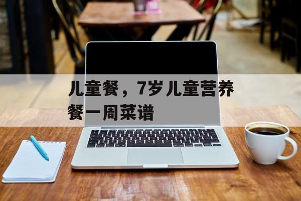 儿童餐，7岁儿童营养餐一周菜谱-第1张图片-