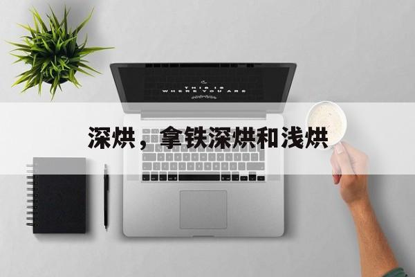 深烘，拿铁深烘和浅烘-第1张图片-
