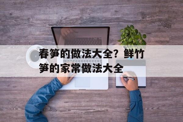春笋的做法大全？鲜竹笋的家常做法大全-第1张图片-