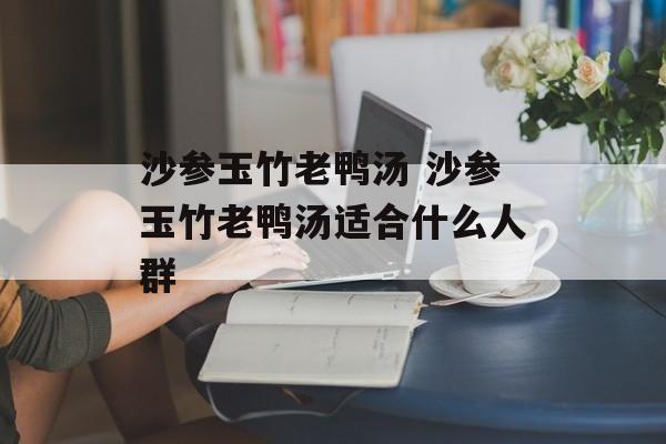 沙参玉竹老鸭汤 沙参玉竹老鸭汤适合什么人群-第1张图片-