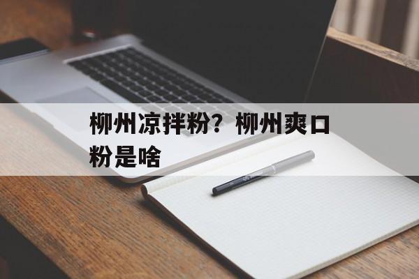 柳州凉拌粉？柳州爽口粉是啥-第1张图片-