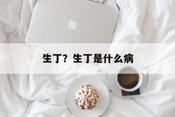 生丁？生丁是什么病-第1张图片-