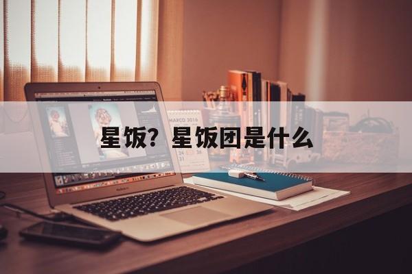 星饭？星饭团是什么-第1张图片-