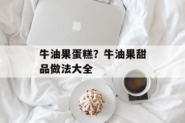 牛油果蛋糕？牛油果甜品做法大全-第1张图片-
