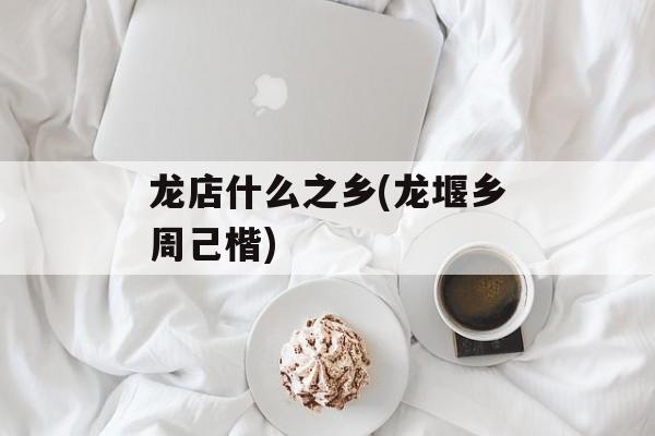 龙店什么之乡(龙堰乡周己楷)-第1张图片-
