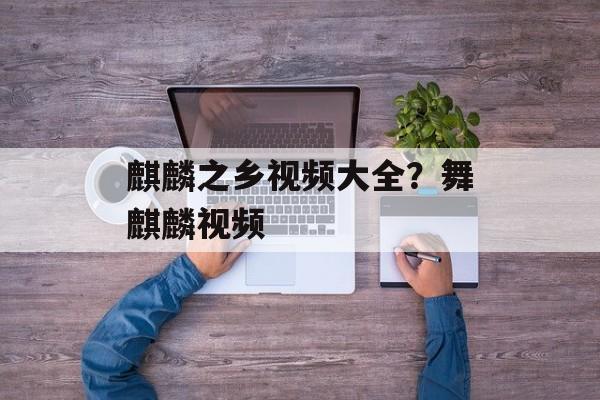 麒麟之乡视频大全？舞麒麟视频-第1张图片-