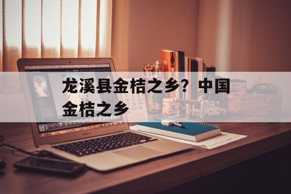 龙溪县金桔之乡？中国金桔之乡-第1张图片-