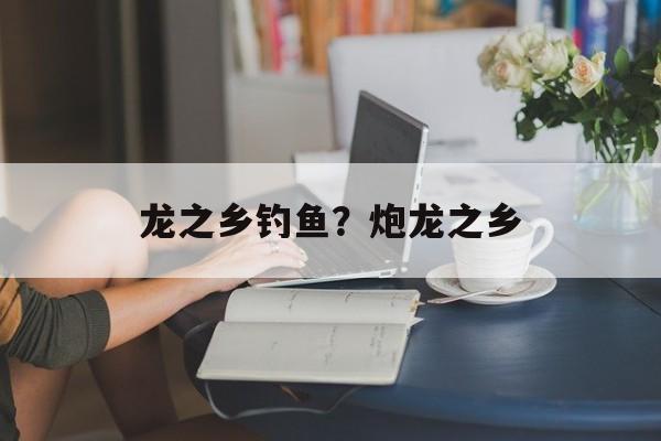 龙之乡钓鱼？炮龙之乡-第1张图片-