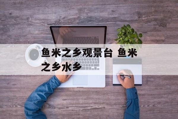 鱼米之乡观景台 鱼米之乡水乡-第1张图片-
