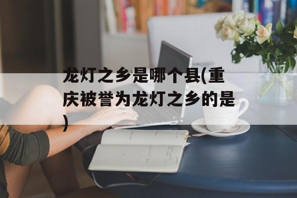 龙灯之乡是哪个县(重庆被誉为龙灯之乡的是)-第1张图片-