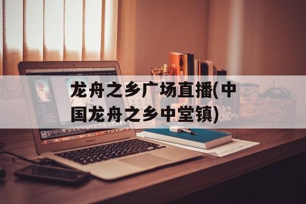 龙舟之乡广场直播(中国龙舟之乡中堂镇)-第1张图片-