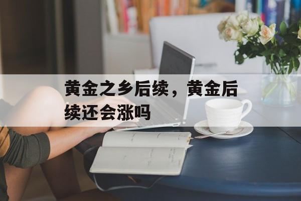 黄金之乡后续，黄金后续还会涨吗-第1张图片-