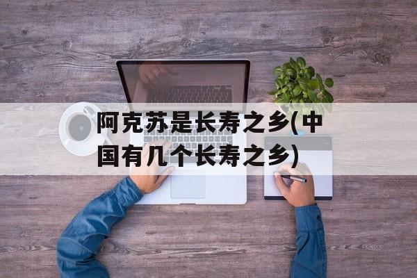 阿克苏是长寿之乡(中国有几个长寿之乡)-第1张图片-