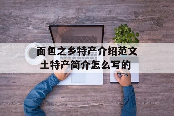 面包之乡特产介绍范文 土特产简介怎么写的-第1张图片-