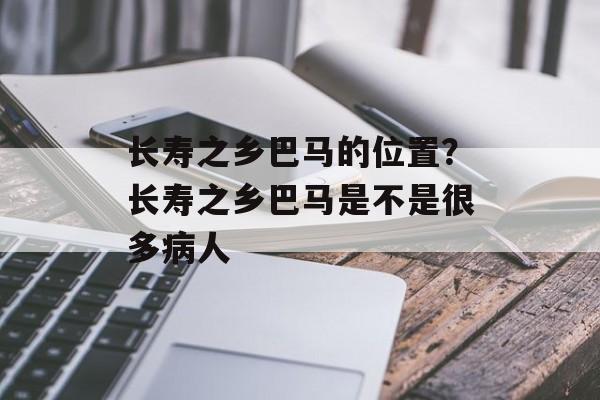 长寿之乡巴马的位置？长寿之乡巴马是不是很多病人-第1张图片-